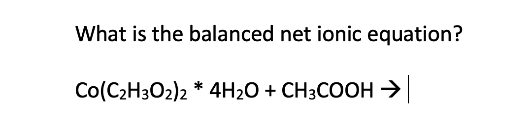 What is the balanced net ionic equation?
Co(C2H3O2)2 * 4H2O + CH3COOH →
