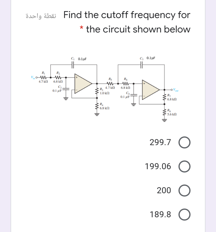 öalg äbäi Find the cutoff frequency for
* the circuit shown below
C, 0.1µF
0.1µF
R
V,W w
4.7 k
R2
Rs
R.
6.8 kl
4.7 kn
6.8 kn
0.1 uF
1.0 kf?
C4.
0.1 µF
6.8 kn
6.8 kN
5.6 kN
299.7 O
199.06 O
200 O
189.8 O
