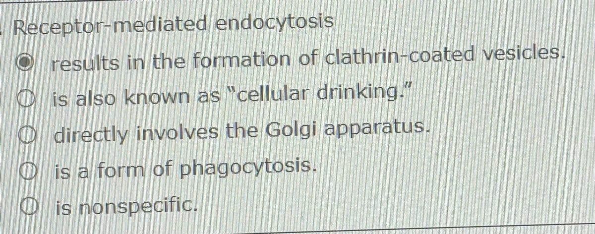 Receptor-mediated endocytosis
results in the formation of clathrin-coated vesicles.
O is also known as "cellular drinking."
directly involves the Golgi apparatus.
Ois a form of phagocytosis.
O is nonspecific.
