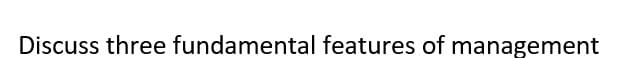 Discuss three fundamental features of management