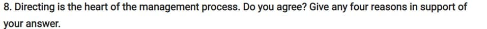 8. Directing is the heart of the management process. Do you agree? Give any four reasons in support of
your answer.