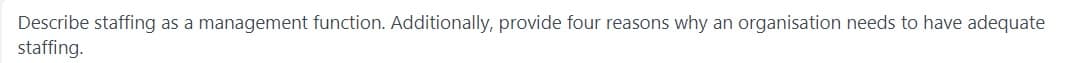 Describe staffing as a management function. Additionally, provide four reasons why an organisation needs to have adequate
staffing.