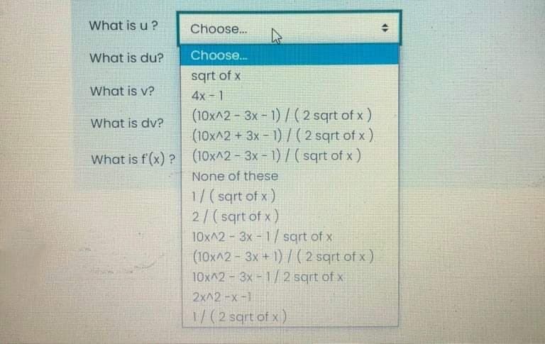 What is u ?
Choose...
What is du?
Choose.
sqrt of x
What is v?
4x - 1
(10x^2- 3x - 1) /(2 sqrt of x)
(10x^2 +3x-1)7(2 sqrt of x)
What is f (x) ? (10x^2-3x- 1) / ( sqrt of x)
What is dv?
None of these
1/(sqrt of x)
2/(sqrt of x)
10x^2 3x-1/ sqrt of x
(10x^2 - 3x + 1) /(2 sqrt of x)
10x^2-3x-1/ 2 sqrt of x
2x^2-x-1
1/(2 sqrt of x)
