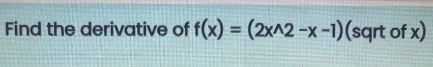 Find the derivative of f(x) = (2x^2-x-1)(sqrt of x)
%3D
