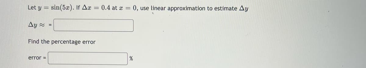 Let y = sin(5x). If Ax = 0.4 at x = 0, use linear approximation to estimate Ay
Δy ~
Find the percentage error
error =
=
%