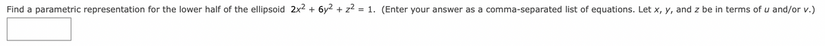 Find a parametric representation for the lower half of the ellipsoid 2x² + 6y² + z² = 1. (Enter your answer as a comma-separated list of equations. Let x, y, and z be in terms of u and/or v.)