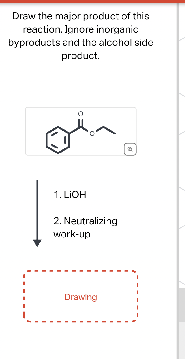 Draw the major product of this
reaction. Ignore inorganic
byproducts and the alcohol side
product.
1. LiOH
2. Neutralizing
work-up
Drawing
Q