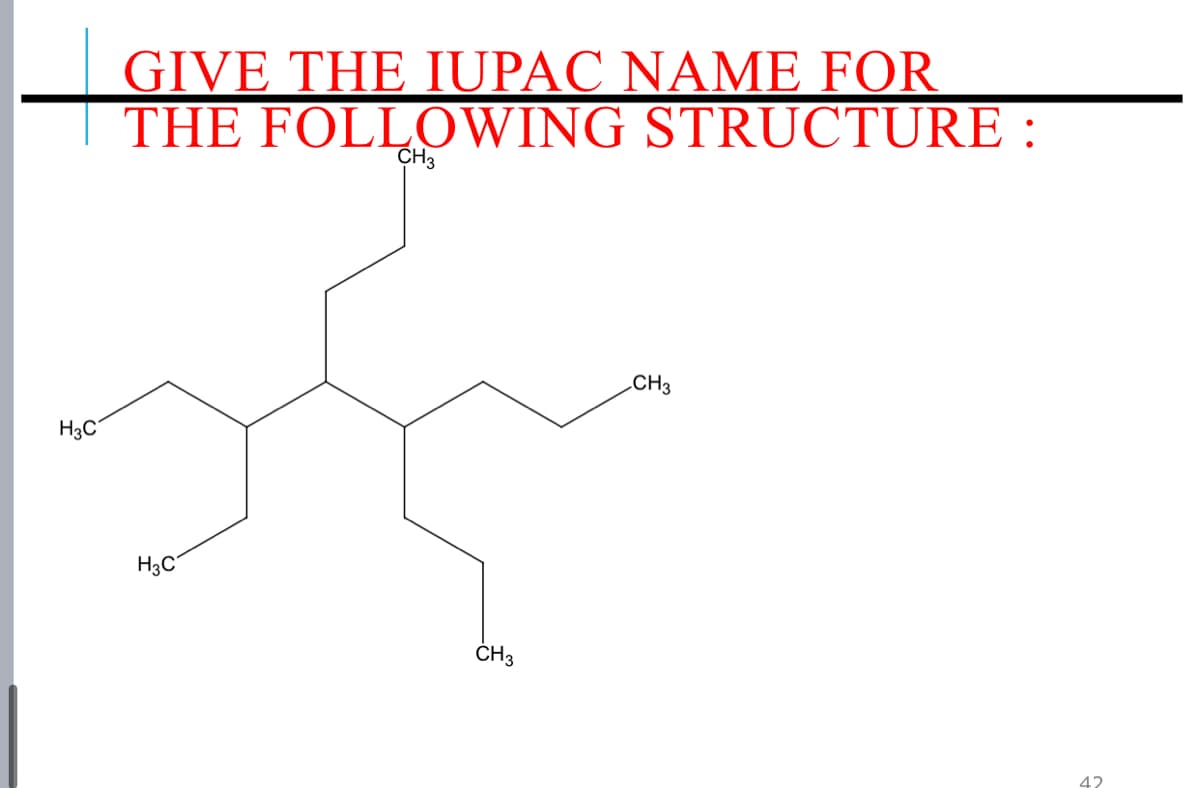 GIVE THE IUPAC NAME FOR
THE FOLLOWING STRUCTURE :
CH3
CH3
H3C
H3C
ČH3
42
