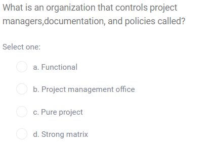 What is an organization that controls project
managers,documentation, and policies called?
Select one:
O a. Functional
O b. Project management office
O c. Pure project
O d. Strong matrix

