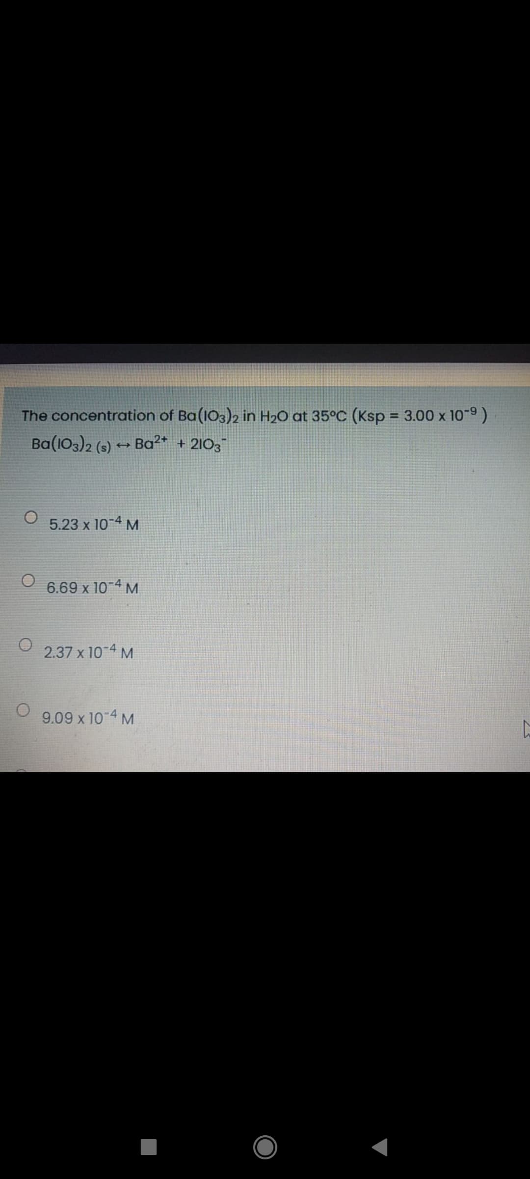 The concentration of Ba(103)2 in H2O at 35°C (Ksp = 3.00 x 10-9)
Ba(103)2 (s) → Ba²* + 21O3
5.23 x 10-4 M
6.69 x 10-4 M
2.37 x 10 4 M
9.09 x 10 4 M
