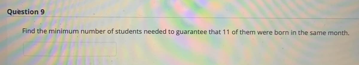 Question 9
Find the minimum number of students needed to guarantee that 11 of them were born in the same month.
