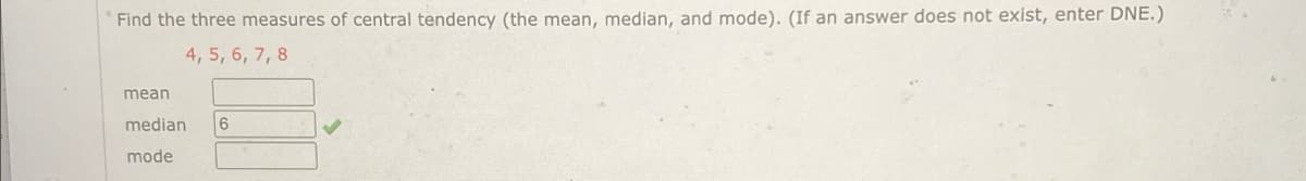 Find the three measures of central tendency (the mean, median, and mode). (If an answer does not exist, enter DNE.)
4, 5, 6, 7, 8
mean
median
6
mode