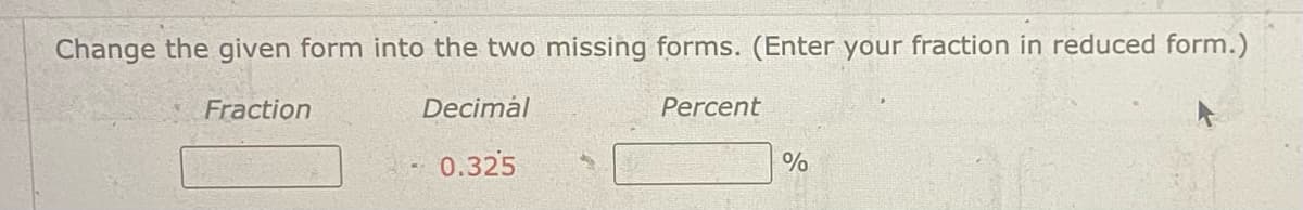 Change the given form into the two missing forms. (Enter your fraction in reduced form.)
Fraction
Decimál
0.325
Percent
%