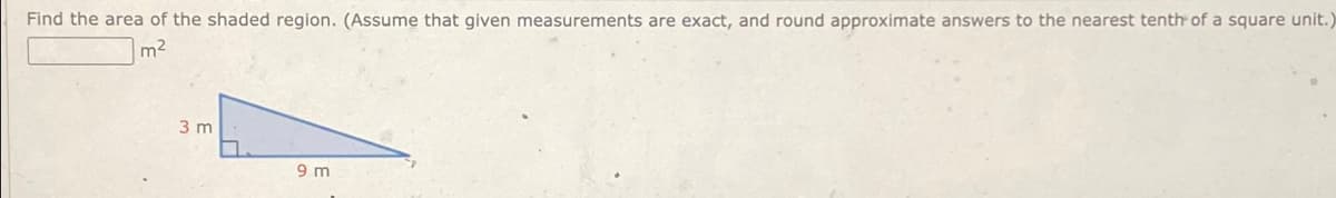 Find the area of the shaded region. (Assume that given measurements are exact, and round approximate answers to the nearest tenth of a square unit.)
m²
3 m
9 m