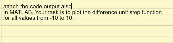 attach the code output also
In MATLAB, Your task is to plot the difference unit step function
for all values from -10 to 10.
