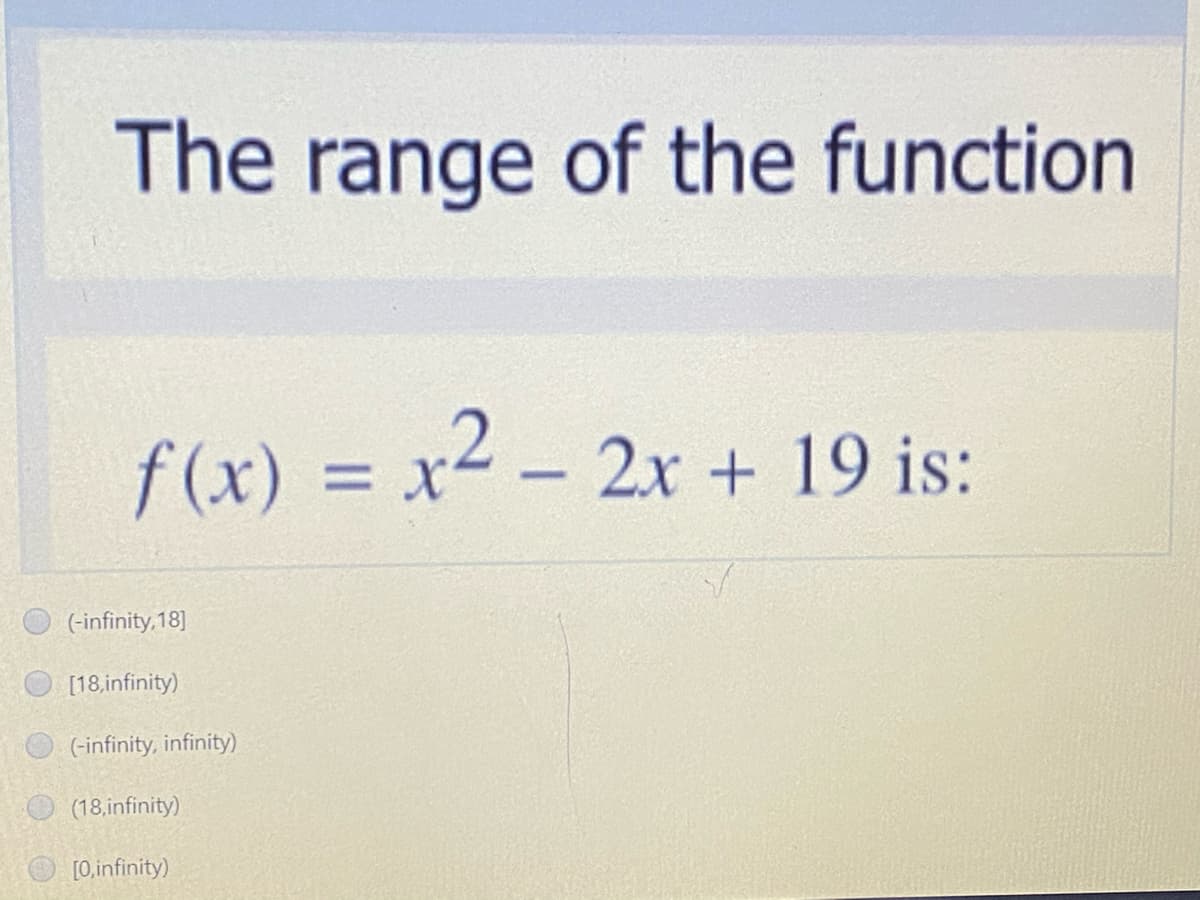 The range of the function
f(x) :
f (x) = x2 - 2x + 19 is:
(-infinity,18]
[18,infinity)
(-infinity, infinity)
(18,infinity)
[0.infinity)
