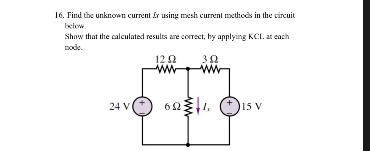 16. Find the unknown current Ix using mesh current methods in the circuit
below.
Show that the calculated results are correct, by applying KCL at each
node.
3Ω
24 V (+
1292
ww
604
15 V
