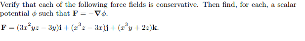 Verify that each of the following force fields is conservative. Then find, for each, a scalar
potential o such that F = -Vo.
F = (3x²yz − 3y)i + (x³z − 3x)j + (x³y + 2z)k.