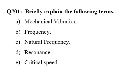 Q#01: Briefly explain the following terms.
a) Mechanical Vibration.
b) Frequency.
c) Natural Frequency.
d) Resonance
e) Critical speed.
