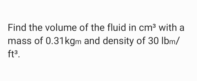 Find the volume of the fluid in cm3 with a
mass of 0.31kgm and density of 30 lbm/
ft3.

