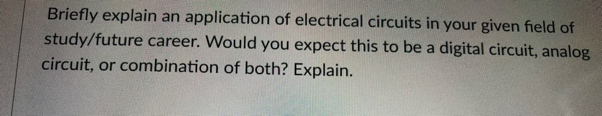 Briefly explain an application of electrical circuits in your given field of
study/future career. Would you expect this to be a digital circuit, analog
circuit, or combination of both? Explain.
