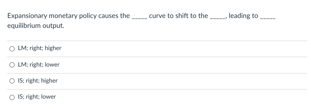 Expansionary monetary policy causes the
equilibrium output.
curve to shift to the _, leading to
LM; right; higher
LM; right; lower
IS; right; higher
IS; right; lower
