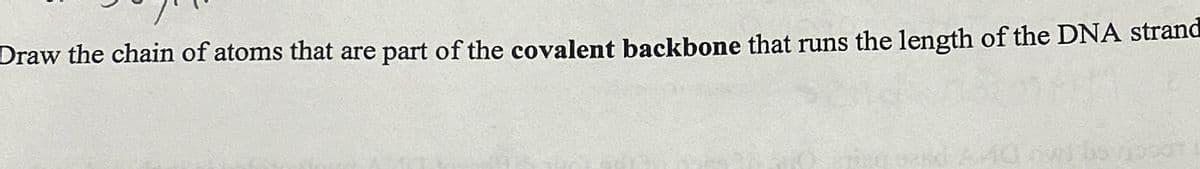 Draw the chain of atoms that are part of the covalent backbone that runs the length of the DNA strand