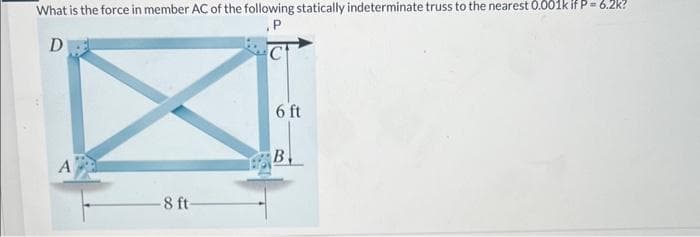 What is the force in member AC of the following statically indeterminate truss to the nearest 0.001k if P = 6.2k?
.P
D
A
-8 ft-
6 ft
B.