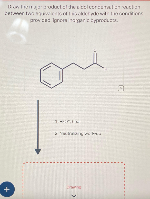 Draw the major product of the aldol condensation reaction
between two equivalents of this aldehyde with the conditions
provided. Ignore inorganic byproducts.
+
1. H30*, heat
2. Neutralizing work-up
Drawing
H
a