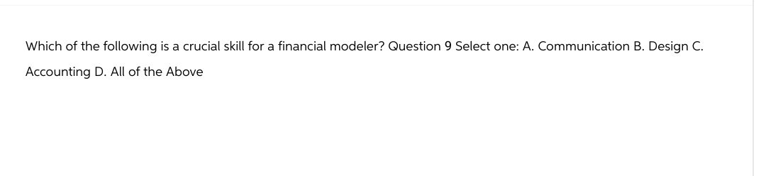 Which of the following is a crucial skill for a financial modeler? Question 9 Select one: A. Communication B. Design C.
Accounting D. All of the Above