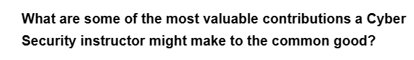 What are some of the most valuable contributions a Cyber
Security instructor might make to the common good?