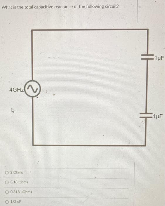 What is the total capacitive reactance of the following circuit?
1pF
4GHZ
1pF
O:2 Ohms
O 3.18 Ohms
O 0.318 uOhms
O 1/2 uF
