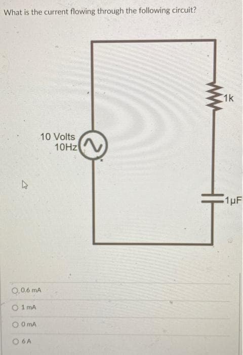 What is the current flowing through the following circuit?
1k
10 Volts
10HZ
1pF
0,0.6 mA
O 1 mA
O O mA
O 6A
