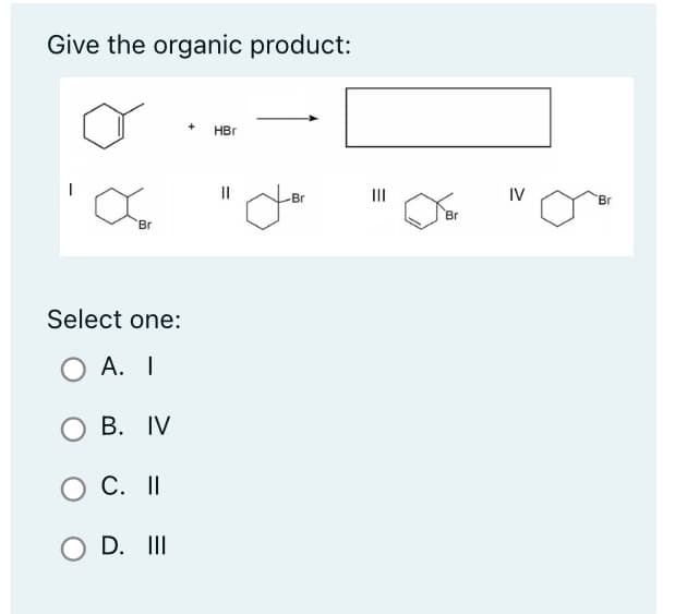 Give the organic product:
Br
Select one:
O A. I
B. IV
C. II
OD. III
+ HBr
||
Br
|||
=
Br
IV
Br