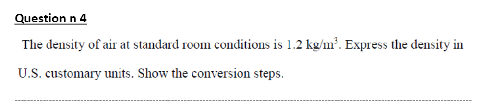 Question n 4
The density of air at standard room conditions is 1.2 kg/m³. Express the density in
U.S. customary units. Show the conversion steps.
