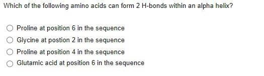 Which of the following amino acids can form 2 H-bonds within an alpha helix?
Proline at position 6 in the sequence
Glycine at postion 2 in the sequence
Proline at position 4 in the sequence
Glutamic acid at position 6 in the sequence
