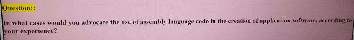 Question::
In what cases would you advocate the use of assembly language code in the creation of application software, according to
your experience?
