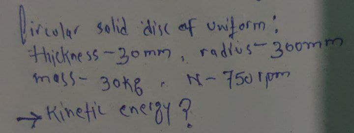 lircolar solid disc af Uniform;
thickness-30mm, radius-360mm
mess- 30k6
N-7501pm
> ?
Kinetil energy
