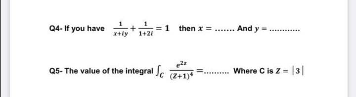 Q4- If you have
1 then x = ... And y =
........
x+iy' 1+2i
e2z
Q5- The value of the integral J.
Where C is Z = |3||
(Z+1)*
