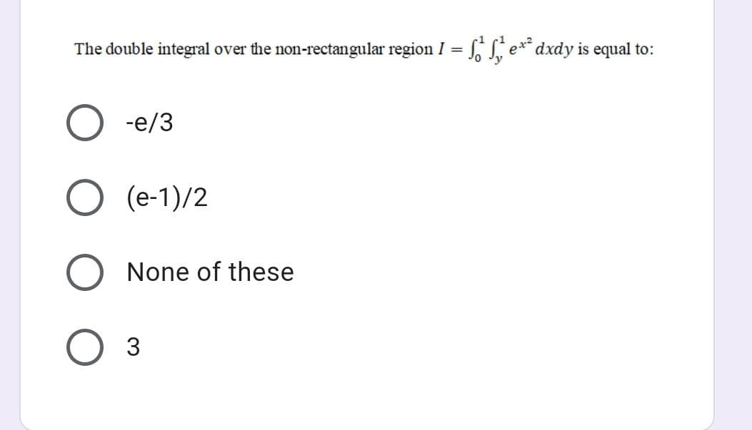 The double integral over the non-rectangular region I = fS e** dxdy is equal to:
-e/3
(e-1)/2
None of these
