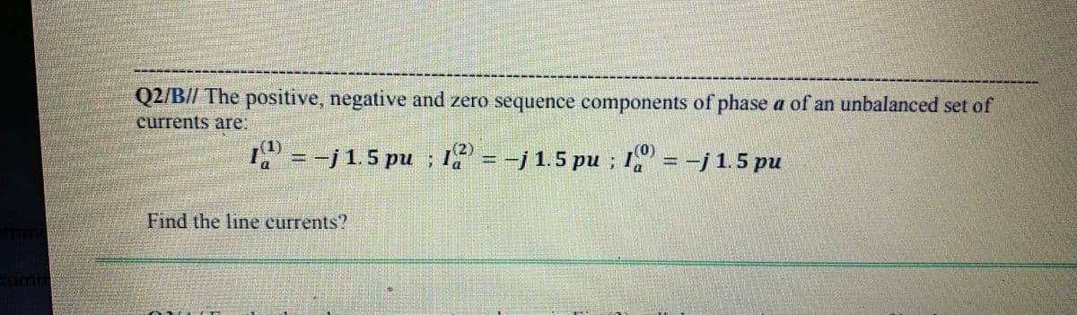 Q2/B// The positive, negative and zero sequence components of phase a of an unbalanced set of
currents are:
(1)
I =-j 1.5 pu ; Ia' = -j 1.5 pu ; I" = -j 1.5 pu
(2)
%3D
Find the line currents?
Comm
