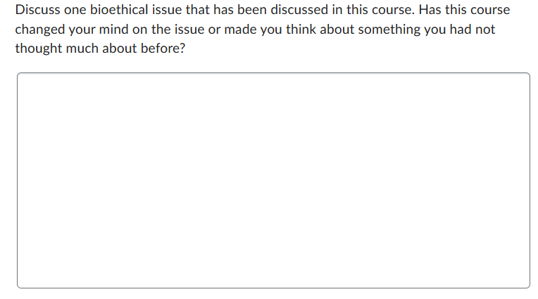 Discuss one bioethical issue that has been discussed in this course. Has this course
changed your mind on the issue or made you think about something you had not
thought much about before?