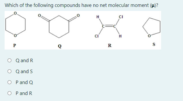 Which of the following compounds have no net molecular moment (u)?
H
CI
P
R
O Q and R
O Q and S
O P and Q
O P and R
