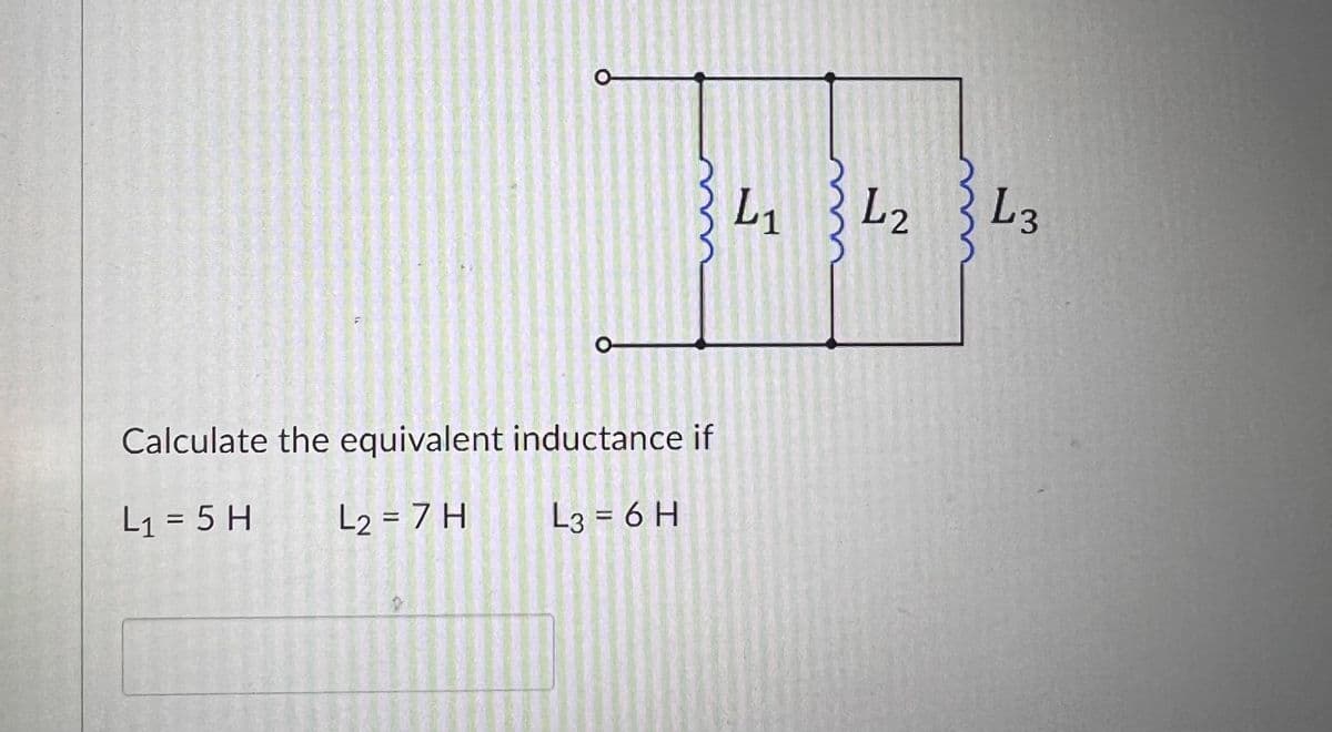 O
о
Calculate the equivalent inductance if
L₁ = 5 H
L₂ = 7 H
L3=6 H
L-
L2
L3