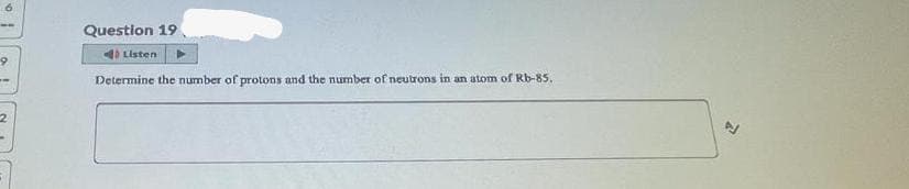 6
9
2
Question 19
4) Listen
Determine the number of protons and the number of neutrons in an atom of Rb-85.