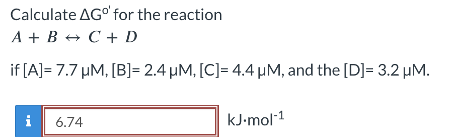 Calculate AGO for the reaction
A + B
C + D
if [A]= 7.7 μM, [B]= 2.4 µM, [C]= 4.4 µM, and the [D]= 3.2 μM.
i
6.74
kJ.mol-1