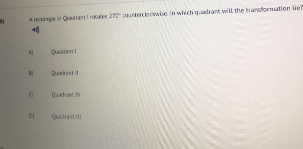 A rectangle in Quadrant I rotates 270° counterclockwise. In which quadrant will the transformation lie?
Quadrant I
B)
Quadrant II
Quadrant IV
D)
Quadrant III
