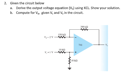 2. Given the circuit below
a. Derive the output voltage equation (V.) using KCL. Show your solution.
b. Compute for Vo, given V, and V, in the circuit.
300 kS2
150 k2
V2 - 2 V Mw
741
10 k2
V=1V WW
10 k2
