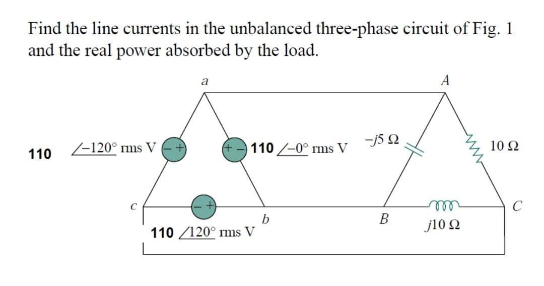 Find the line currents in the unbalanced three-phase circuit of Fig. 1.
and the real power absorbed by the load.
a
A
110
/-120° rms V
-j5Q
110/-0° rms V
10 Q2
C
b
B
110/120° rms V
m
j10 Ω