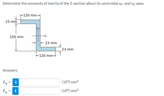 Determine the moments of inertia of the Z-section about its centroidal xo- and yo-axes.
23 mm
Answers:
Ixo
yo
155 mm
=
=
i
120 mm
i
Yo
-xo
23 mm
120 mm-
23 mm
(106) mm4
(106) mm4